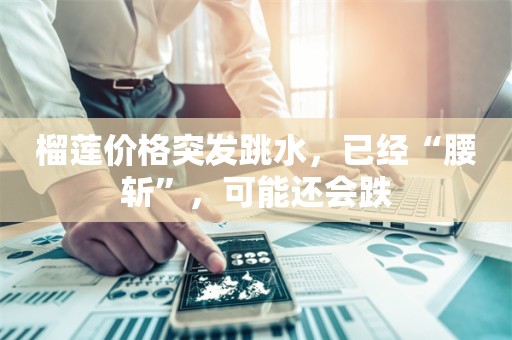 榴莲价格突发跳水，已经“腰斩”，可能还会跌