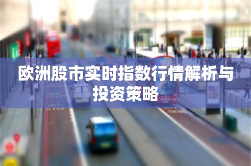 欧洲股市实时指数行情解析与投资策略