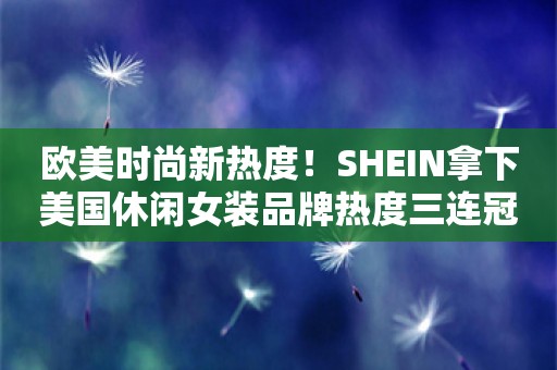 欧美时尚新热度！SHEIN拿下美国休闲女装品牌热度三连冠