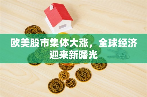 欧美股市集体大涨，全球经济迎来新曙光