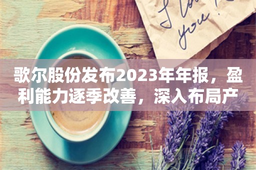 歌尔股份发布2023年年报，盈利能力逐季改善，深入布局产业链