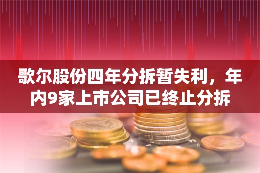 歌尔股份四年分拆暂失利，年内9家上市公司已终止分拆