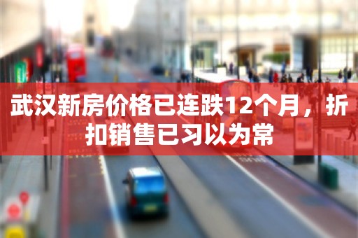 武汉新房价格已连跌12个月，折扣销售已习以为常