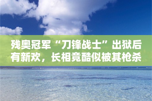 残奥冠军“刀锋战士”出狱后有新欢，长相竟酷似被其枪杀的女友，家里也曾卷入命案……