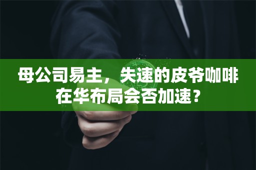 母公司易主，失速的皮爷咖啡在华布局会否加速？