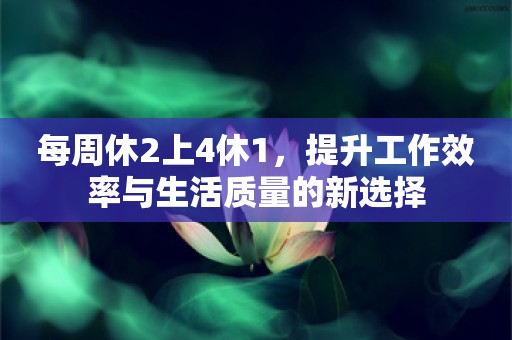 每周休2上4休1，提升工作效率与生活质量的新选择