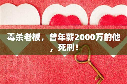 毒杀老板，曾年薪2000万的他，死刑！