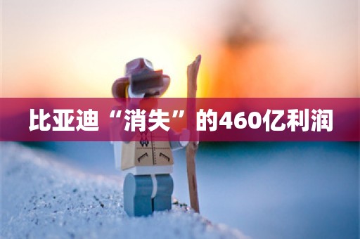 比亚迪“消失”的460亿利润