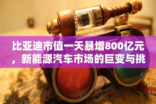 比亚迪市值一天暴增800亿元，新能源汽车市场的巨变与挑战