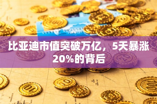 比亚迪市值突破万亿，5天暴涨20%的背后