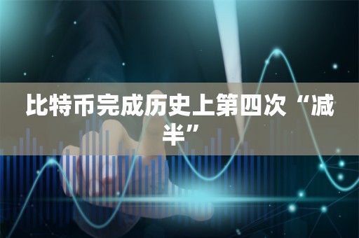 比特币完成历史上第四次“减半”