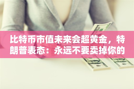 比特币市值未来会超黄金，特朗普表态：永远不要卖掉你的比特币