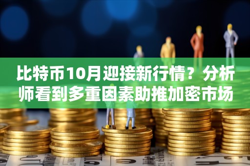 比特币10月迎接新行情？分析师看到多重因素助推加密市场