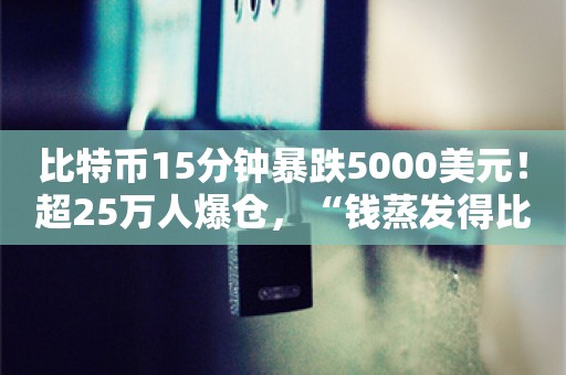 比特币15分钟暴跌5000美元！超25万人爆仓，“钱蒸发得比水快”