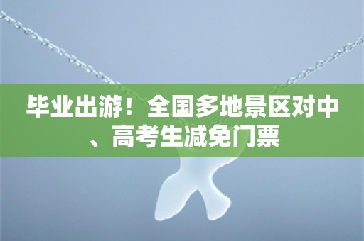 毕业出游！全国多地景区对中、高考生减免门票