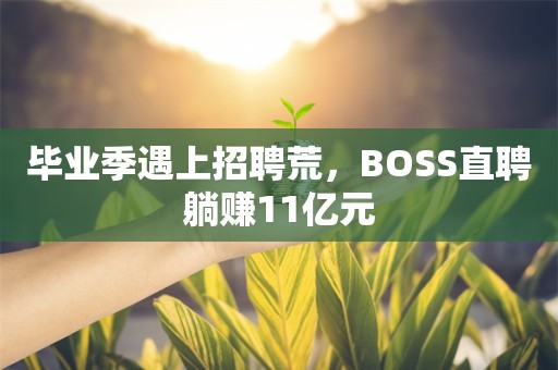 毕业季遇上招聘荒，BOSS直聘躺赚11亿元