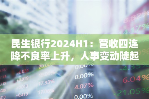 民生银行2024H1：营收四连降不良率上升，人事变动陡起风波