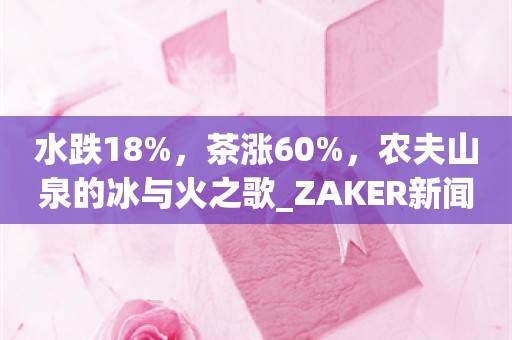 水跌18%，茶涨60%，农夫山泉的冰与火之歌_ZAKER新闻