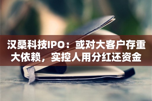 汉桑科技IPO：或对大客户存重大依赖，实控人用分红还资金拆借款