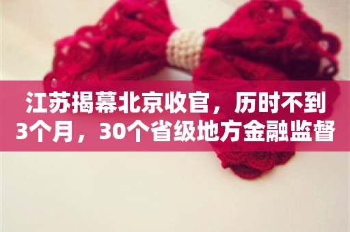 江苏揭幕北京收官，历时不到3个月，30个省级地方金融监督管理局官网已全部亮相