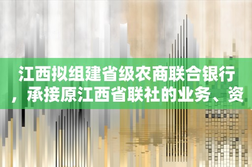 江西拟组建省级农商联合银行，承接原江西省联社的业务、资产等