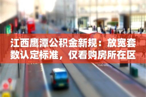 江西鹰潭公积金新规：放宽套数认定标准，仅看购房所在区（市）是否有房