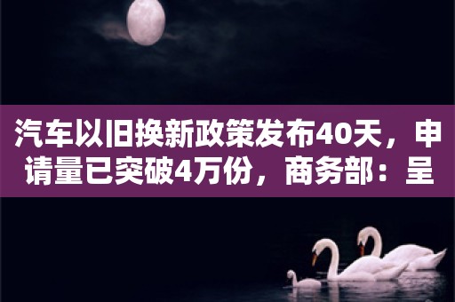 汽车以旧换新政策发布40天，申请量已突破4万份，商务部：呈加快增长态势