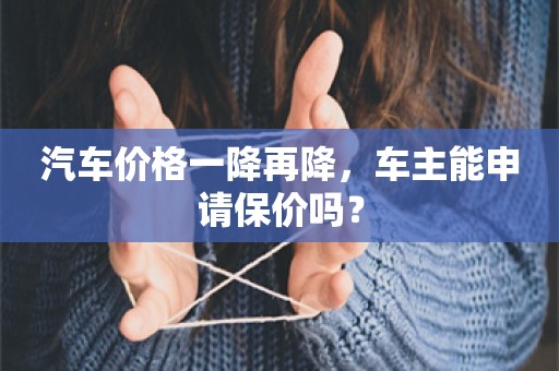 汽车价格一降再降，车主能申请保价吗？