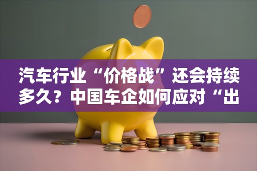 汽车行业“价格战”还会持续多久？中国车企如何应对“出海”挑战？这份《报告》给你答案！