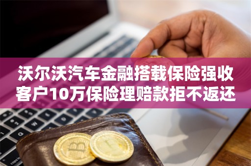 沃尔沃汽车金融搭载保险强收客户10万保险理赔款拒不返还，败诉后成被执行人