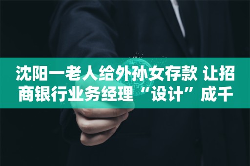 沈阳一老人给外孙女存款 让招商银行业务经理“设计”成千万终身寿险