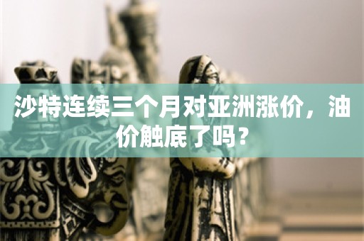 沙特连续三个月对亚洲涨价，油价触底了吗？