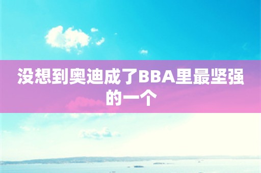 没想到奥迪成了BBA里最坚强的一个