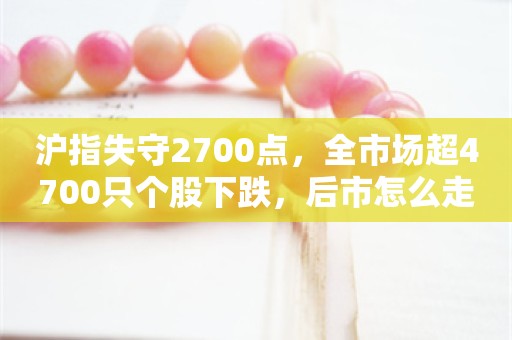 沪指失守2700点，全市场超4700只个股下跌，后市怎么走？