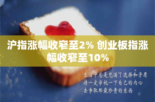 沪指涨幅收窄至2% 创业板指涨幅收窄至10%