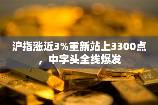 沪指涨近3%重新站上3300点，中字头全线爆发