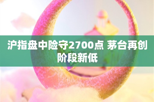 沪指盘中险守2700点 茅台再创阶段新低