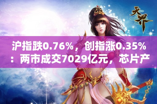 沪指跌0.76%，创指涨0.35%：两市成交7029亿元，芯片产业链逆势爆发