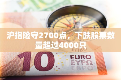 沪指险守2700点，下跌股票数量超过4000只