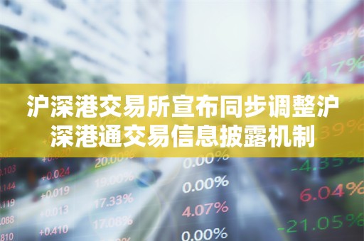 沪深港交易所宣布同步调整沪深港通交易信息披露机制