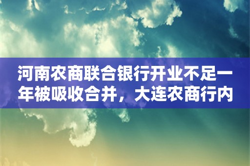 河南农商联合银行开业不足一年被吸收合并，大连农商行内部重组