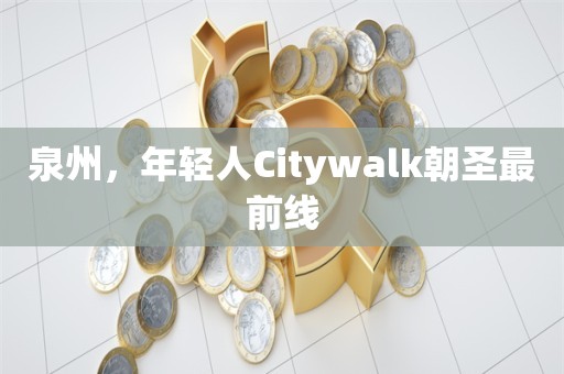 泉州，年轻人Citywalk朝圣最前线