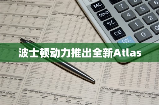 波士顿动力推出全新Atlas