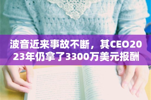 波音近来事故不断，其CEO2023年仍拿了3300万美元报酬