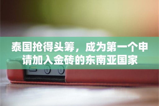 泰国抢得头筹，成为第一个申请加入金砖的东南亚国家