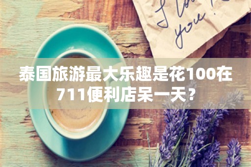 泰国旅游最大乐趣是花100在711便利店呆一天？