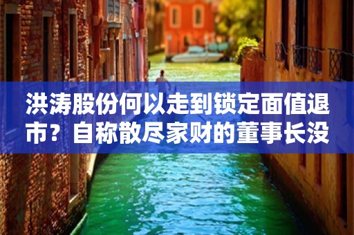 洪涛股份何以走到锁定面值退市？自称散尽家财的董事长没套现过一分钱？