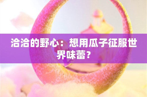 洽洽的野心：想用瓜子征服世界味蕾？