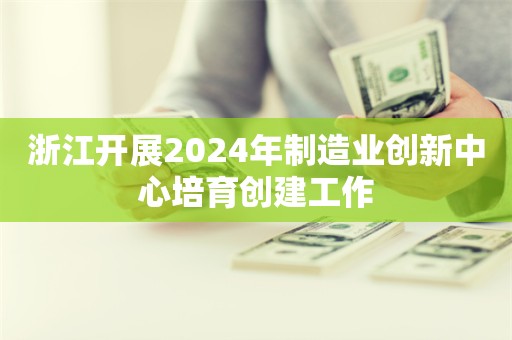 浙江开展2024年制造业创新中心培育创建工作