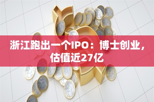 浙江跑出一个IPO：博士创业，估值近27亿